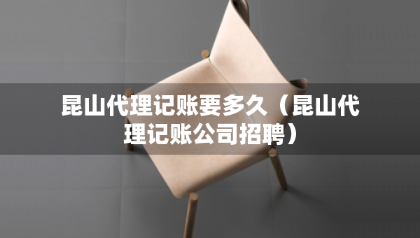 昆山代理記賬要多久（昆山代理記賬公司招聘）