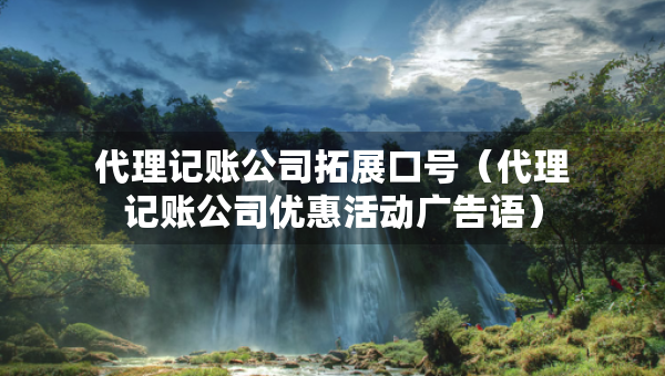 代理記賬公司拓展口號（代理記賬公司優(yōu)惠活動廣告語）