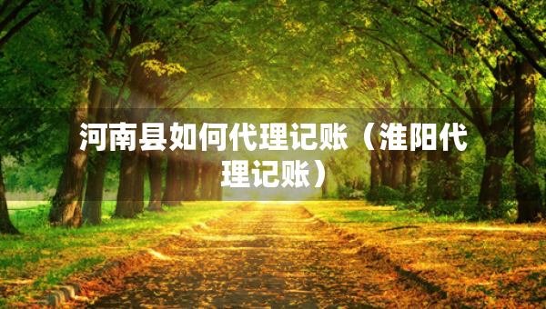 河南縣如何代理記賬（淮陽代理記賬）