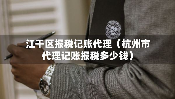 江干區(qū)報(bào)稅記賬代理（杭州市代理記賬報(bào)稅多少錢）