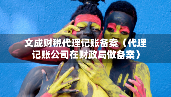 文成財(cái)稅代理記賬備案(代理記賬公司在財(cái)政局做備案) 文成財(cái)稅代理記賬備案(代理記賬公司在財(cái)政局做備案)