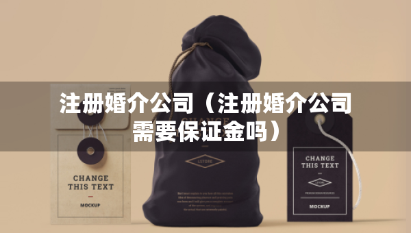 注冊婚介公司（注冊婚介公司需要保證金嗎）
