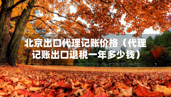 北京出口代理記賬價格（代理記賬出口退稅一年多少錢）