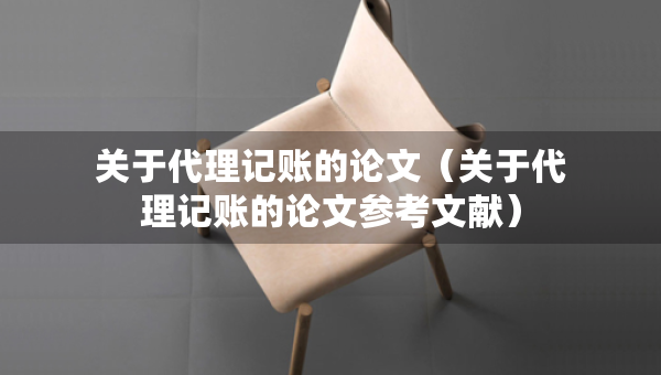 關(guān)于代理記賬的論文（關(guān)于代理記賬的論文參考文獻(xiàn)）