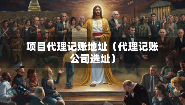 項(xiàng)目代理記賬地址（代理記賬公司選址）