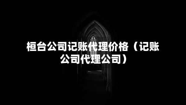 桓臺(tái)公司記賬代理價(jià)格（記賬公司代理公司）