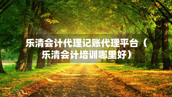 樂清會計代理記賬代理平臺（樂清會計培訓哪里好）