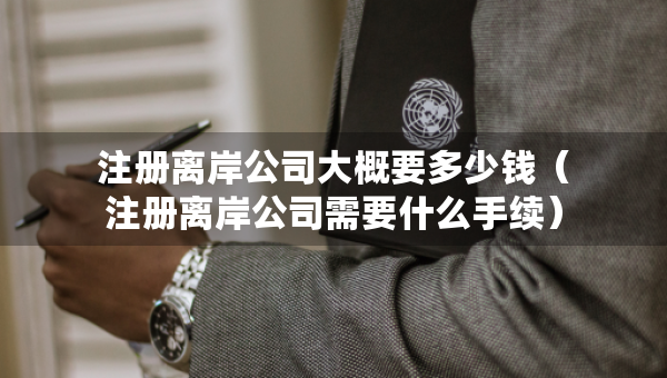 注冊離岸公司大概要多少錢（注冊離岸公司需要什么手續(xù)）