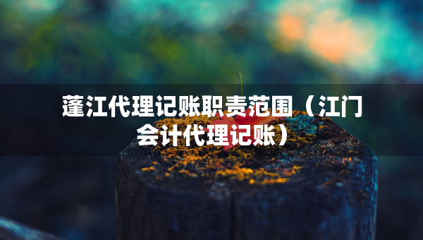 蓬江代理記賬職責(zé)范圍（江門會計(jì)代理記賬）