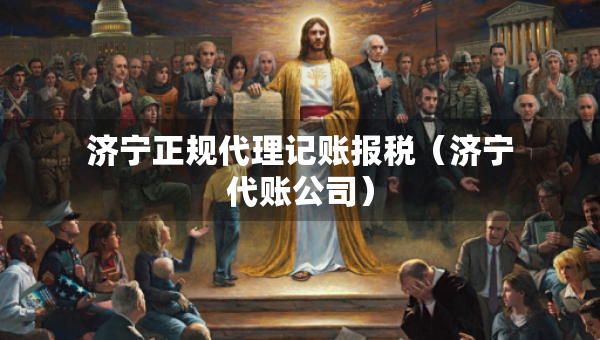 濟(jì)寧正規(guī)代理記賬報(bào)稅（濟(jì)寧代賬公司）
