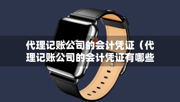 代理記賬公司的會(huì)計(jì)憑證（代理記賬公司的會(huì)計(jì)憑證有哪些）