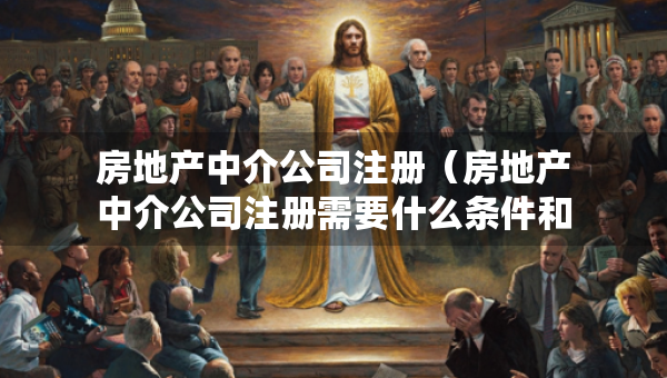 房地產中介公司注冊(房地產中介公司注冊需要什么條件和資質) 房地產中介公司注冊(房地產中介公司注冊需要什么條件和資質)