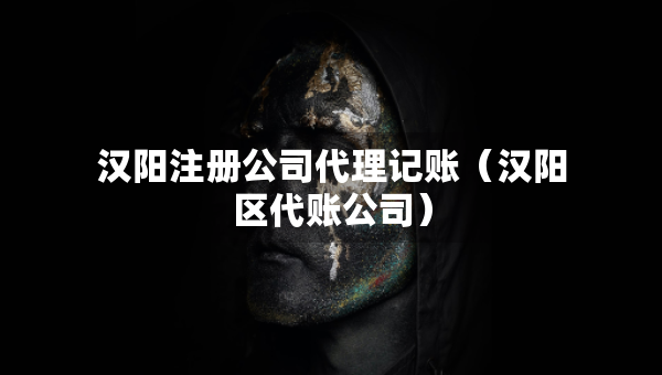 漢陽注冊公司代理記賬（漢陽區(qū)代賬公司）