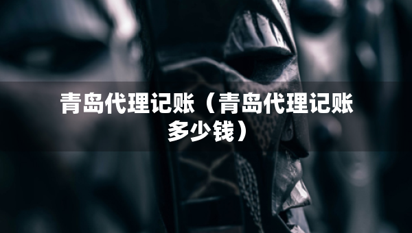 青島代理記賬（青島代理記賬多少錢）