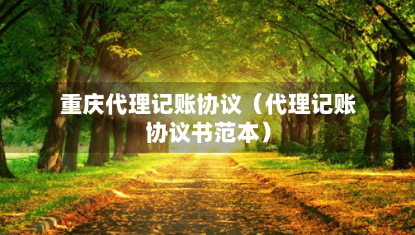 重慶代理記賬協(xié)議（代理記賬協(xié)議書(shū)范本）