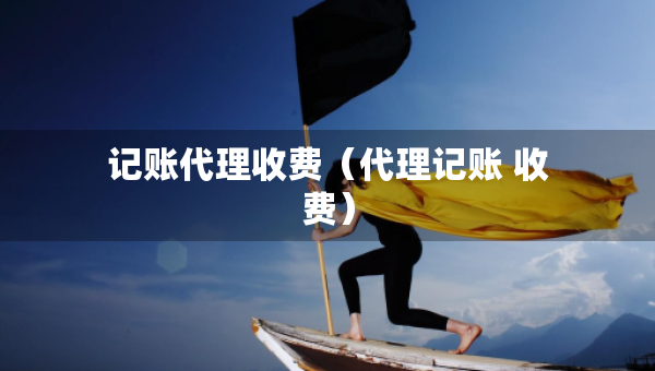 記賬代理收費(fèi)（代理記賬 收費(fèi)）
