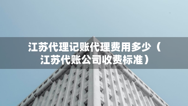 江蘇代理記賬代理費(fèi)用多少(江蘇代賬公司收費(fèi)標(biāo)準(zhǔn)) 江蘇代理記賬代理費(fèi)用多少(江蘇代賬公司收費(fèi)標(biāo)準(zhǔn))