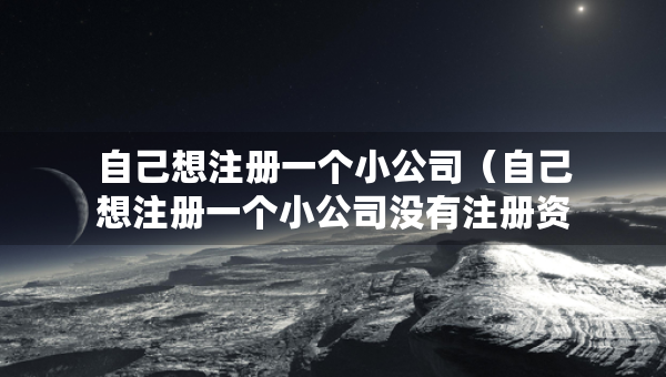 自己想注冊(cè)一個(gè)小公司(自己想注冊(cè)一個(gè)小公司沒有注冊(cè)資金) 自己想注冊(cè)一個(gè)小公司(自己想注冊(cè)一個(gè)小公司沒有注冊(cè)資金)