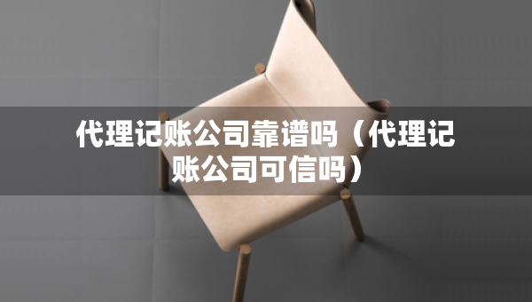 代理記賬公司靠譜嗎（代理記賬公司可信嗎）
