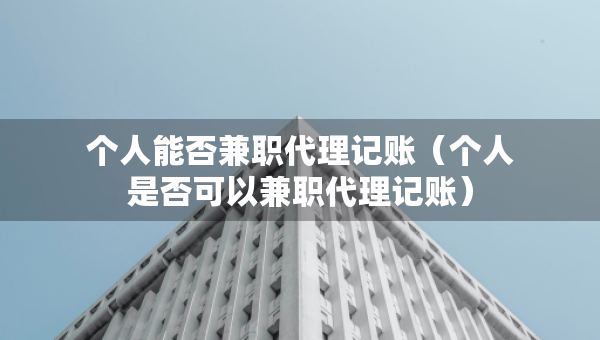 個人能否兼職代理記賬（個人是否可以兼職代理記賬）