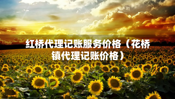 紅橋代理記賬服務(wù)價格（花橋鎮(zhèn)代理記賬價格）