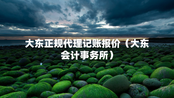 大東正規(guī)代理記賬報價（大東會計事務(wù)所）