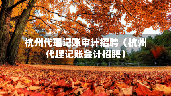杭州代理記賬審計(jì)招聘（杭州代理記賬會(huì)計(jì)招聘）
