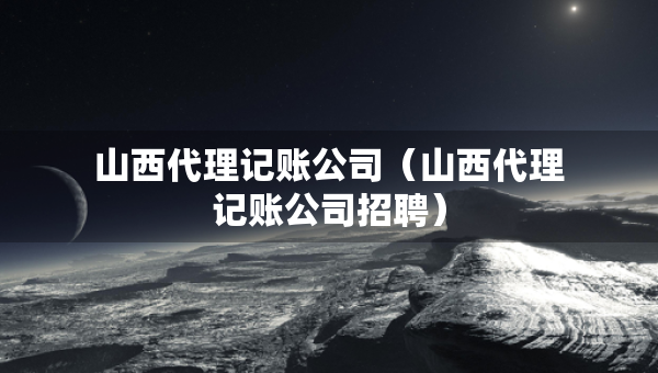 山西代理記賬公司（山西代理記賬公司招聘）