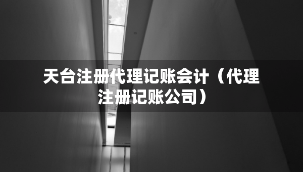 天臺(tái)注冊(cè)代理記賬會(huì)計(jì)（代理注冊(cè)記賬公司）