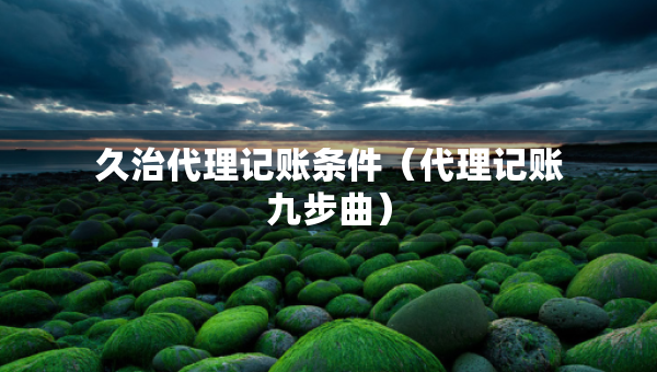 久治代理記賬條件（代理記賬九步曲）