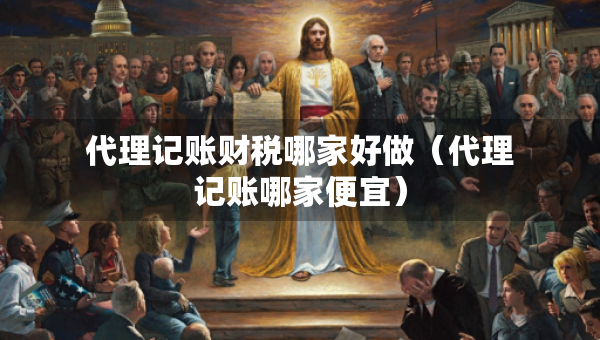 代理記賬財稅哪家好做（代理記賬哪家便宜）