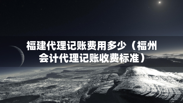 福建代理記賬費(fèi)用多少（福州會(huì)計(jì)代理記賬收費(fèi)標(biāo)準(zhǔn)）