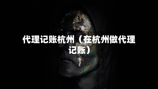 代理記賬杭州（在杭州做代理記賬）