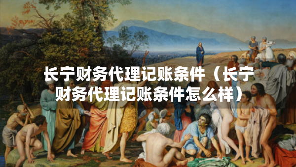長寧財(cái)務(wù)代理記賬條件(長寧財(cái)務(wù)代理記賬條件怎么樣) 長寧財(cái)務(wù)代理記賬條件(長寧財(cái)務(wù)代理記賬條件怎么樣)