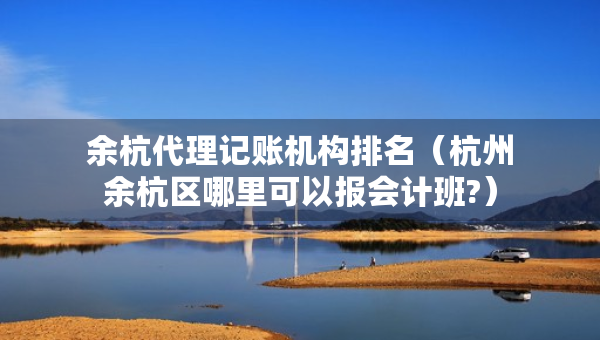 余杭代理記賬機(jī)構(gòu)排名（杭州余杭區(qū)哪里可以報(bào)會(huì)計(jì)班?）