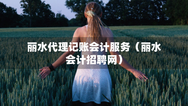 麗水代理記賬會(huì)計(jì)服務(wù)（麗水會(huì)計(jì)招聘網(wǎng)）