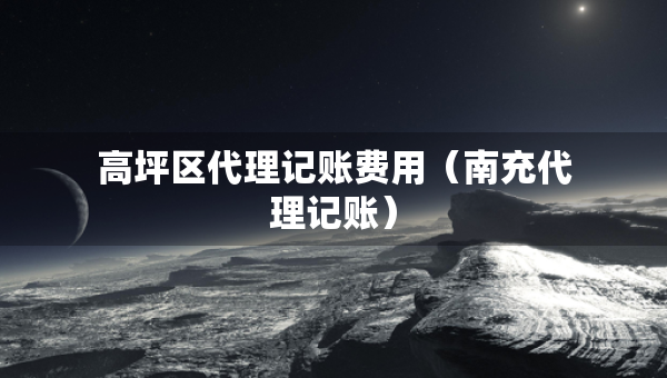 高坪區(qū)代理記賬費用（南充代理記賬）