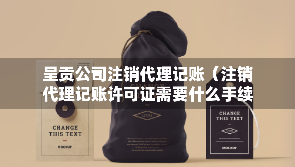 呈貢公司注銷代理記賬（注銷代理記賬許可證需要什么手續(xù)）