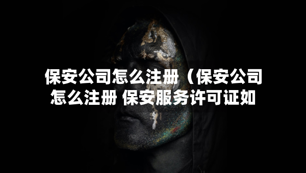 保安公司怎么注冊(cè)（保安公司怎么注冊(cè) 保安服務(wù)許可證如何辦理）