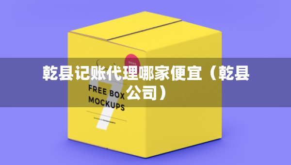 乾縣記賬代理哪家便宜（乾縣公司）