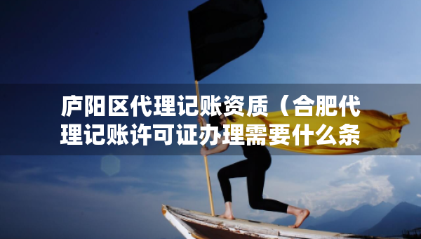 廬陽區(qū)代理記賬資質(zhì)（合肥代理記賬許可證辦理需要什么條件）