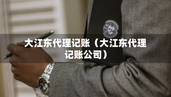 大江東代理記賬（大江東代理記賬公司）