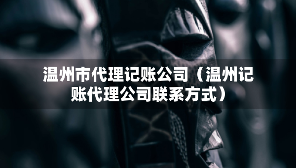 溫州市代理記賬公司(溫州記賬代理公司聯(lián)系方式) 溫州市代理記賬公司(溫州記賬代理公司聯(lián)系方式)