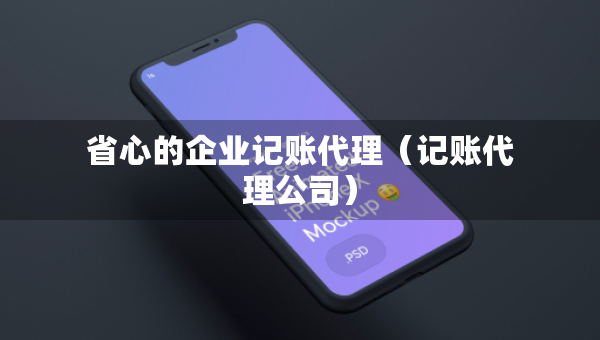 省心的企業(yè)記賬代理(記賬代理公司) 省心的企業(yè)記賬代理(記賬代理公司)