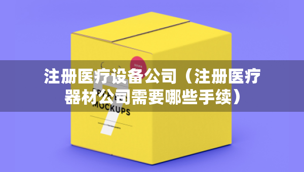 注冊(cè)醫(yī)療設(shè)備公司（注冊(cè)醫(yī)療器材公司需要哪些手續(xù)）
