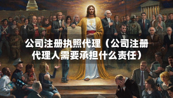 公司注冊(cè)執(zhí)照代理（公司注冊(cè)代理人需要承擔(dān)什么責(zé)任）