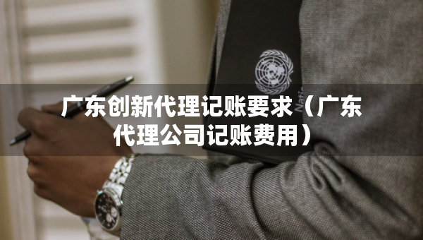廣東創(chuàng)新代理記賬要求（廣東代理公司記賬費(fèi)用）