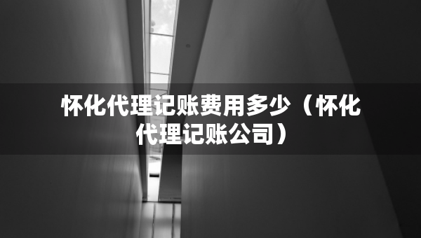 懷化代理記賬費(fèi)用多少（懷化代理記賬公司）