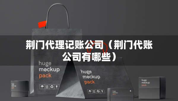 荊門代理記賬公司（荊門代賬公司有哪些）