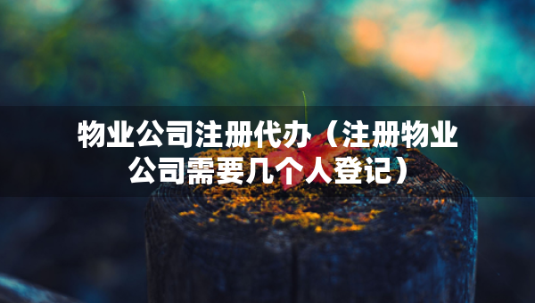 物業(yè)公司注冊(cè)代辦（注冊(cè)物業(yè)公司需要幾個(gè)人登記）